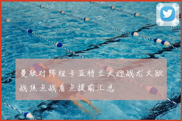 曼联对阵纽卡亚特兰大迎战尤文欧战焦点战看点提前汇总