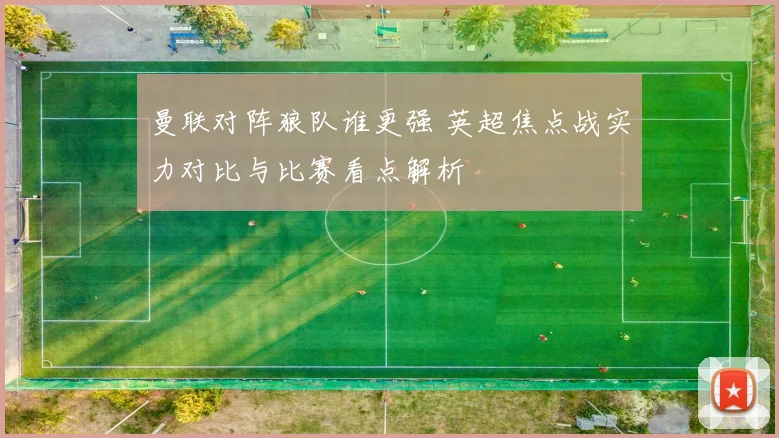 曼联对阵狼队谁更强 英超焦点战实力对比与比赛看点解析