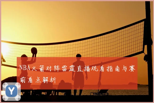 NBA火箭对阵雷霆直播观看指南与赛前看点解析