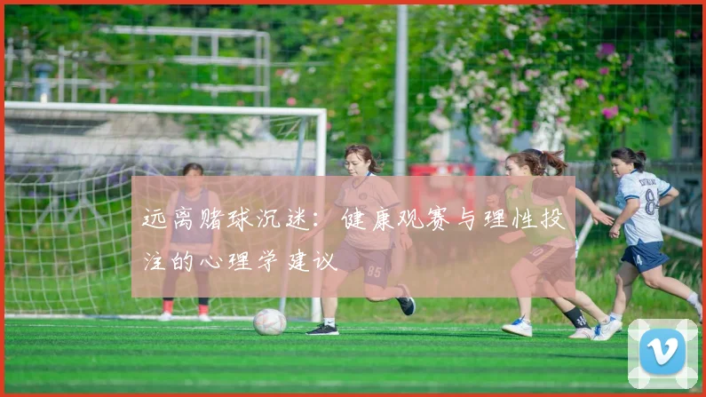 远离赌球沉迷：健康观赛与理性投注的心理学建议