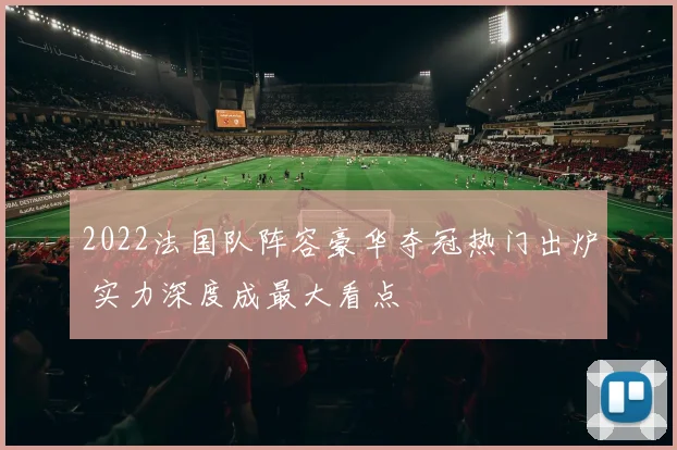 2022法国队阵容豪华夺冠热门出炉 实力深度成最大看点