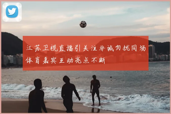 江苏卫视直播引关注非诚勿扰同场体育嘉宾互动亮点不断