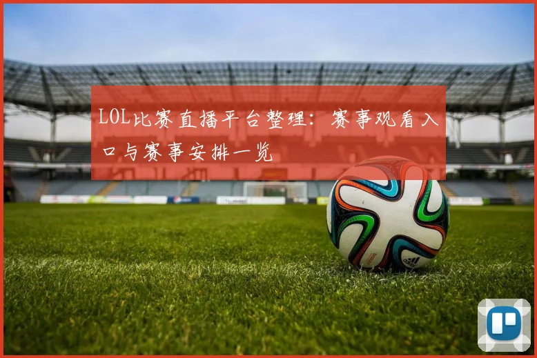 LOL比赛直播平台整理：赛事观看入口与赛事安排一览