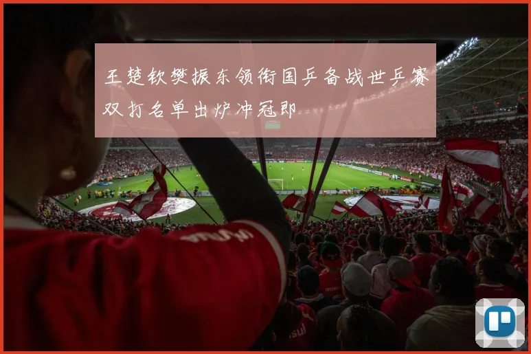 王楚钦樊振东领衔国乒备战世乒赛双打名单出炉冲冠即