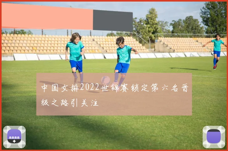 中国女排2022世锦赛锁定第六名晋级之路引关注