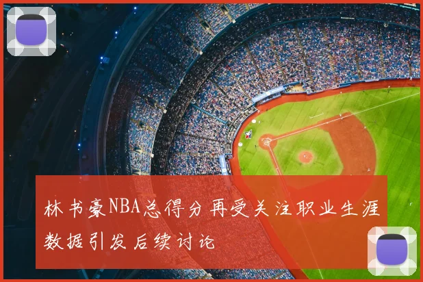 林书豪NBA总得分再受关注职业生涯数据引发后续讨论
