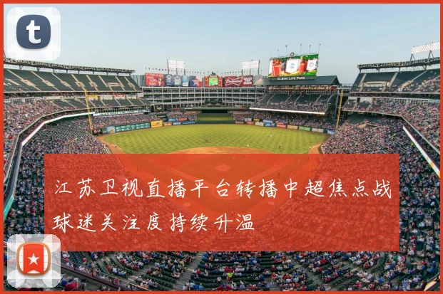 江苏卫视直播平台转播中超焦点战球迷关注度持续升温