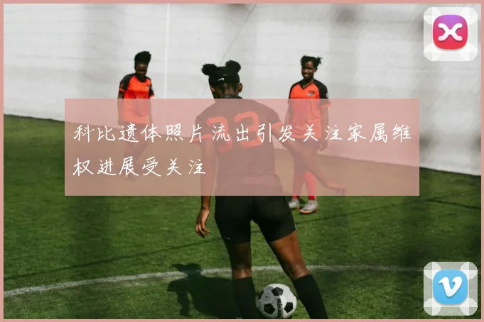 科比遗体照片流出引发关注家属维权进展受关注