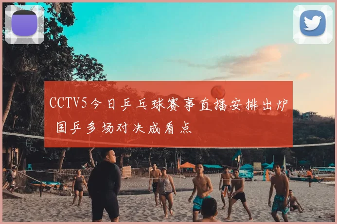 CCTV5今日乒乓球赛事直播安排出炉 国乒多场对决成看点