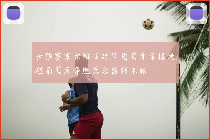 世预赛塞尔维亚对阵葡萄牙录播进程葡萄牙争胜悬念留到末轮