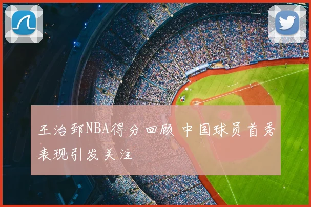王治郅NBA得分回顾 中国球员首秀表现引发关注