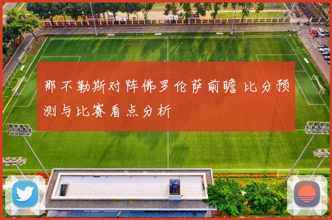 那不勒斯对阵佛罗伦萨前瞻 比分预测与比赛看点分析