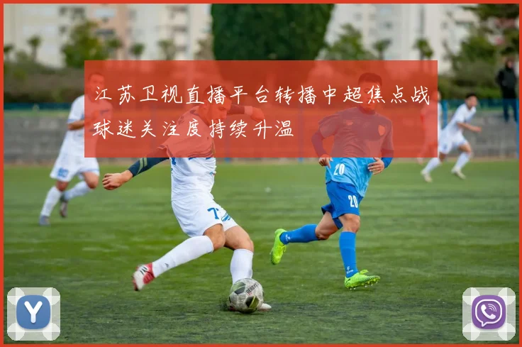 江苏卫视直播平台转播中超焦点战球迷关注度持续升温