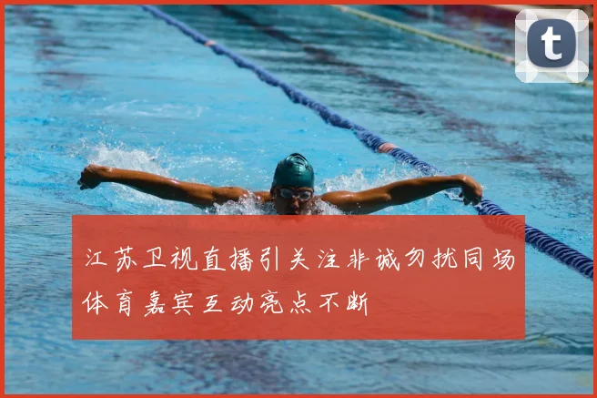 江苏卫视直播引关注非诚勿扰同场体育嘉宾互动亮点不断