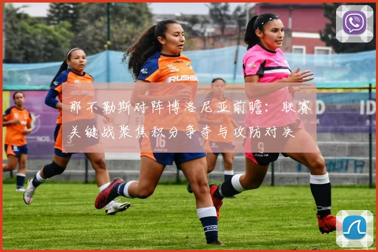 那不勒斯对阵博洛尼亚前瞻：联赛关键战聚焦积分争夺与攻防对决