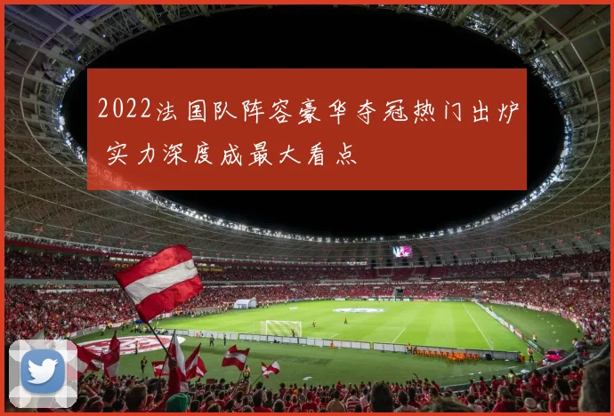 2022法国队阵容豪华夺冠热门出炉 实力深度成最大看点