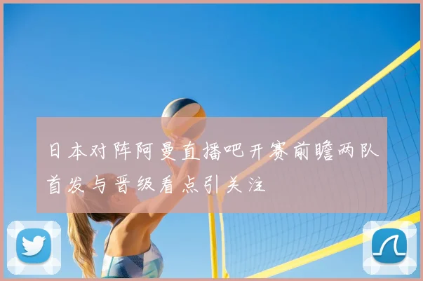 日本对阵阿曼直播吧开赛前瞻两队首发与晋级看点引关注