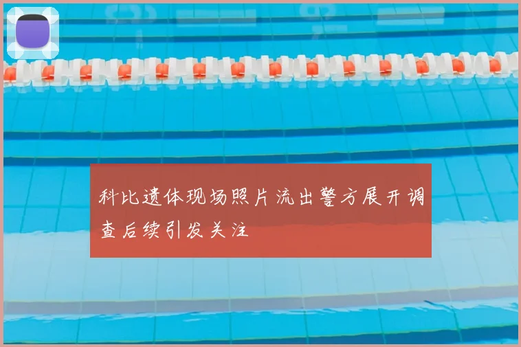 科比遗体现场照片流出警方展开调查后续引发关注