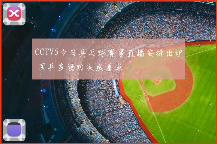 CCTV5今日乒乓球赛事直播安排出炉 国乒多场对决成看点
