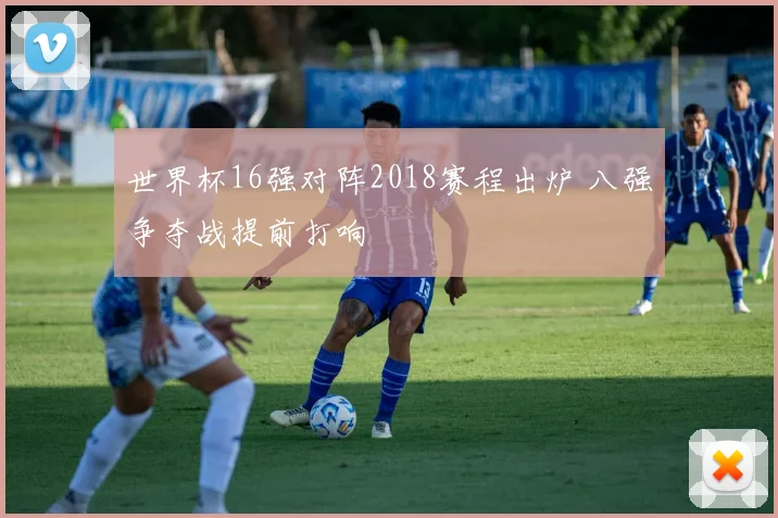 世界杯16强对阵2018赛程出炉 八强争夺战提前打响