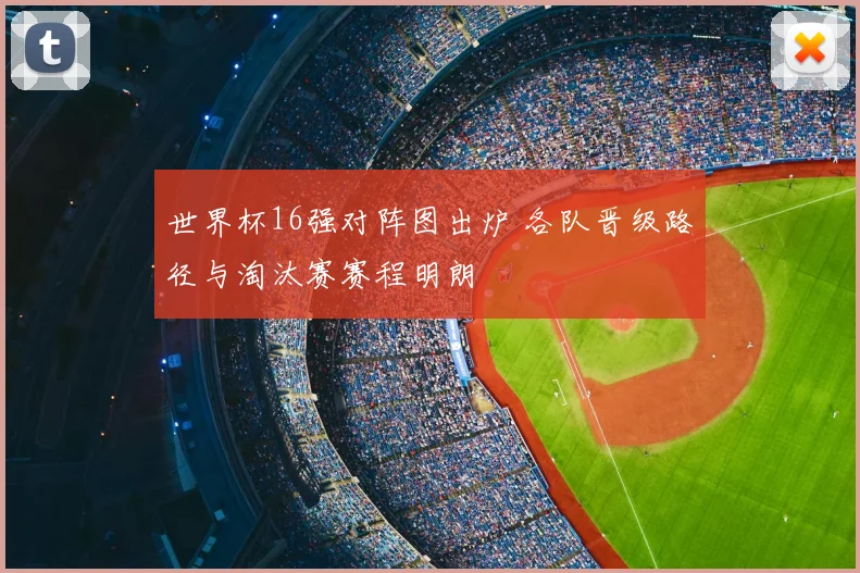 世界杯16强对阵图出炉 各队晋级路径与淘汰赛赛程明朗