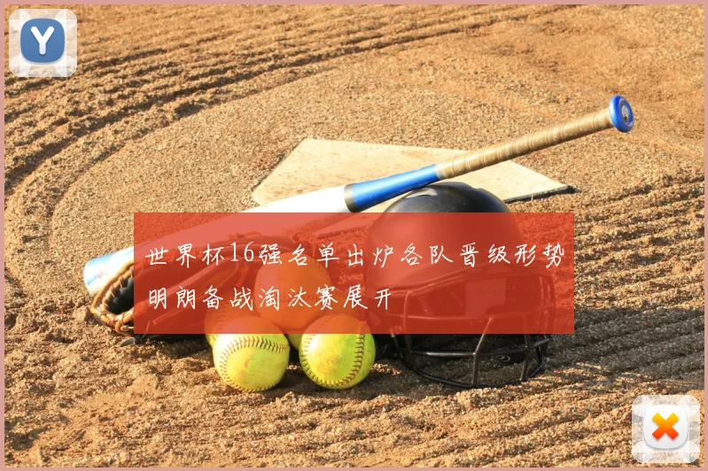 世界杯16强名单出炉各队晋级形势明朗备战淘汰赛展开