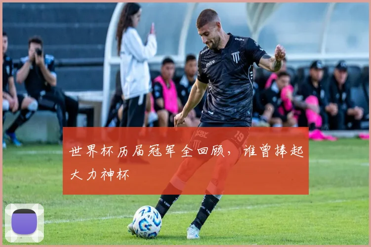 世界杯历届冠军全回顾,谁曾捧起大力神杯