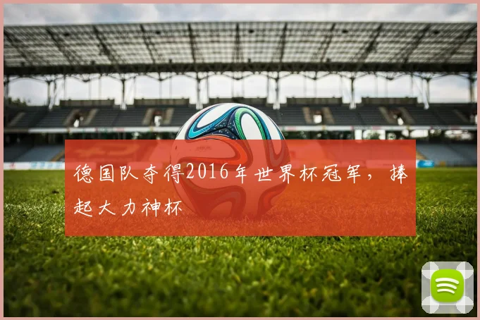 德国队夺得2016年世界杯冠军,捧起大力神杯