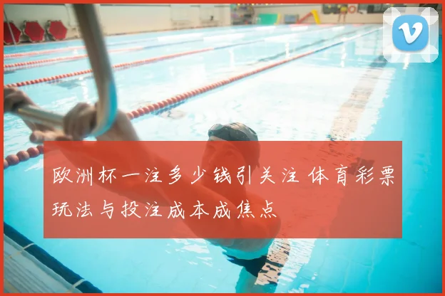 欧洲杯一注多少钱引关注 体育彩票玩法与投注成本成焦点