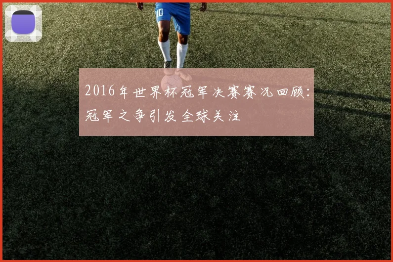 2016年世界杯冠军决赛赛况回顾：冠军之争引发全球关注