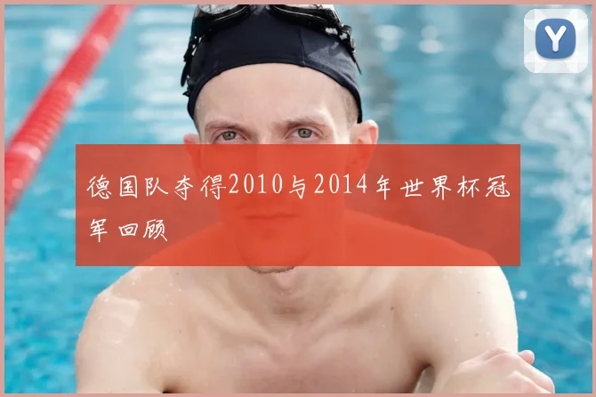 德国队夺得2010与2014年世界杯冠军回顾