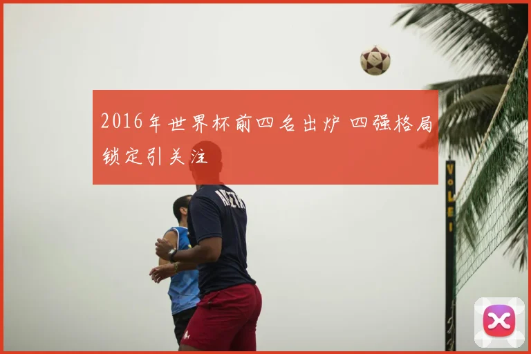 2016年世界杯前四名出炉 四强格局锁定引关注
