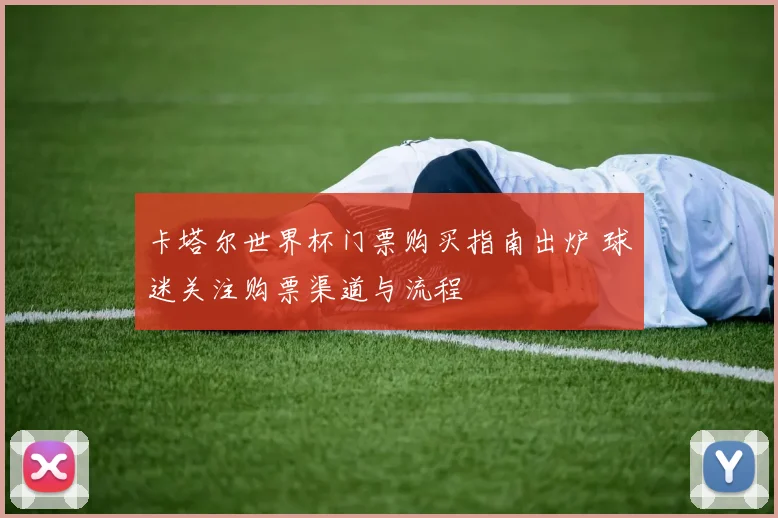 卡塔尔世界杯门票购买指南出炉 球迷关注购票渠道与流程